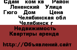 Сдам 1 ком.кв. › Район ­ Лененский › Улица ­ Гюго › Дом ­ 1 › Цена ­ 13 000 - Челябинская обл., Челябинск г. Недвижимость » Квартиры аренда   